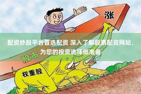 配资炒股平台首选配资 深入了解股票配资网站,为您的投资选择做准备
