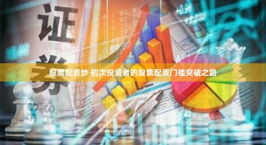 股票配资炒 初次投资者的股票配资门槛突破之路