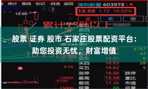股票 证券 股市 石家庄股票配资平台：助您投资无忧，财富增值