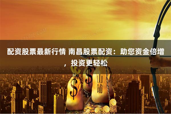 配资股票最新行情 南昌股票配资：助您资金倍增，投资更轻松