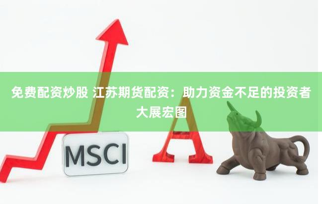 免费配资炒股 江苏期货配资：助力资金不足的投资者大展宏图