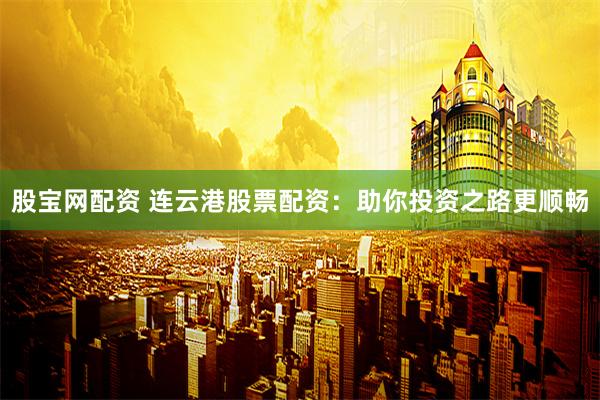 股宝网配资 连云港股票配资：助你投资之路更顺畅