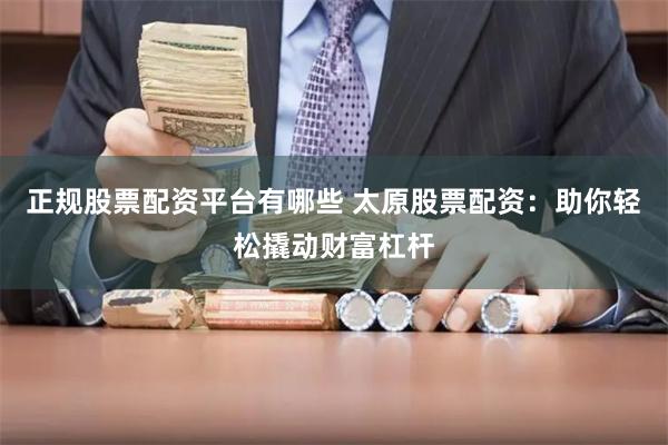 正规股票配资平台有哪些 太原股票配资：助你轻松撬动财富杠杆