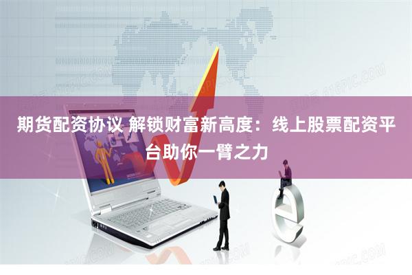 期货配资协议 解锁财富新高度：线上股票配资平台助你一臂之力