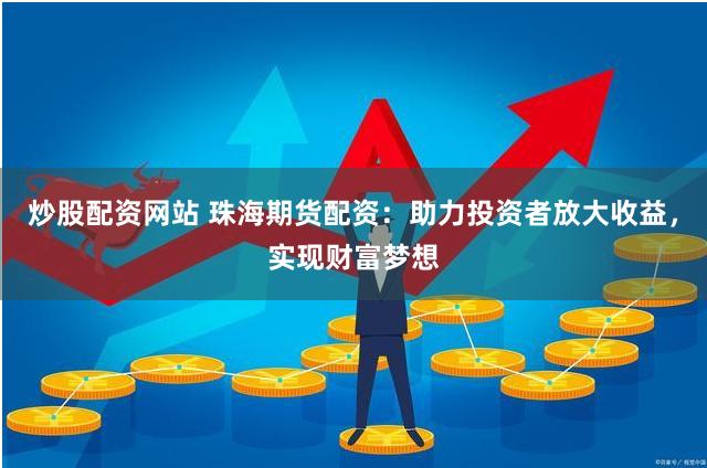 炒股配资网站 珠海期货配资：助力投资者放大收益，实现财富梦想