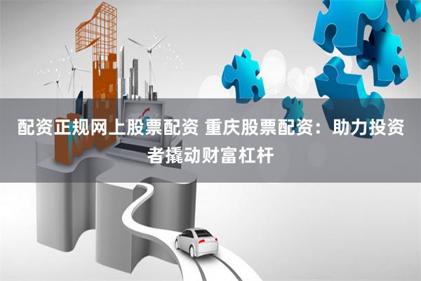 配资正规网上股票配资 重庆股票配资：助力投资者撬动财富杠杆