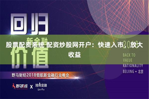 股票配资系统 配资炒股网开户：快速入市，放大收益