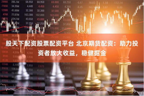 股天下配资股票配资平台 北京期货配资:助力投资者放大收益,稳健掘金