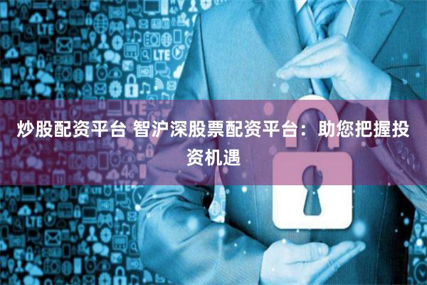 炒股配资平台 智沪深股票配资平台：助您把握投资机遇