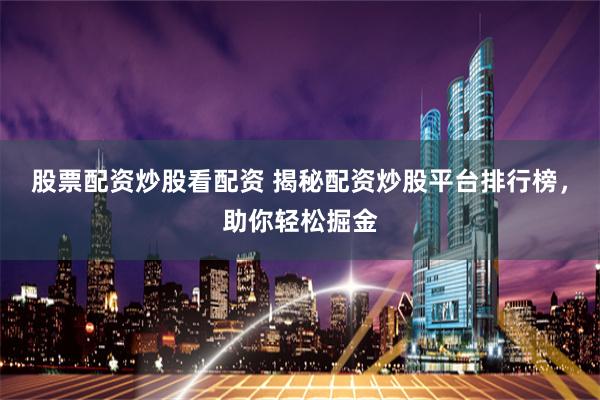 股票配资炒股看配资 揭秘配资炒股平台排行榜，助你轻松掘金