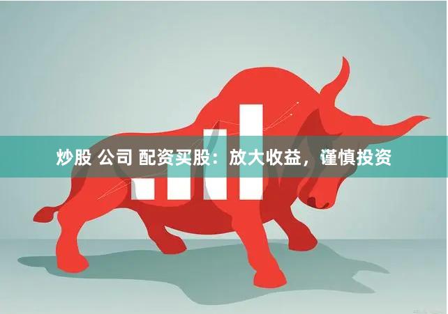炒股 公司 配资买股：放大收益，谨慎投资