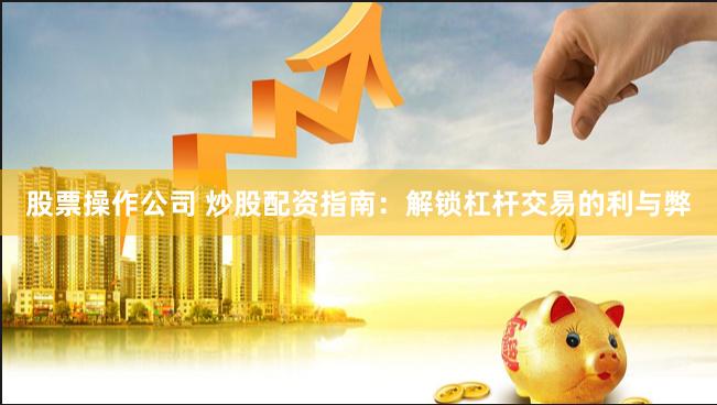 股票操作公司 炒股配资指南：解锁杠杆交易的利与弊