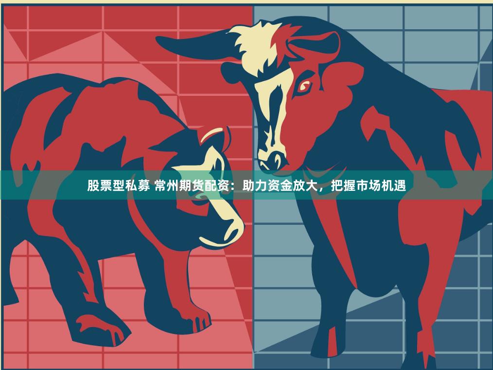股票型私募 常州期货配资：助力资金放大，把握市场机遇