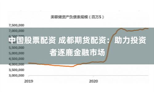 中国股票配资 成都期货配资：助力投资者逐鹿金融市场
