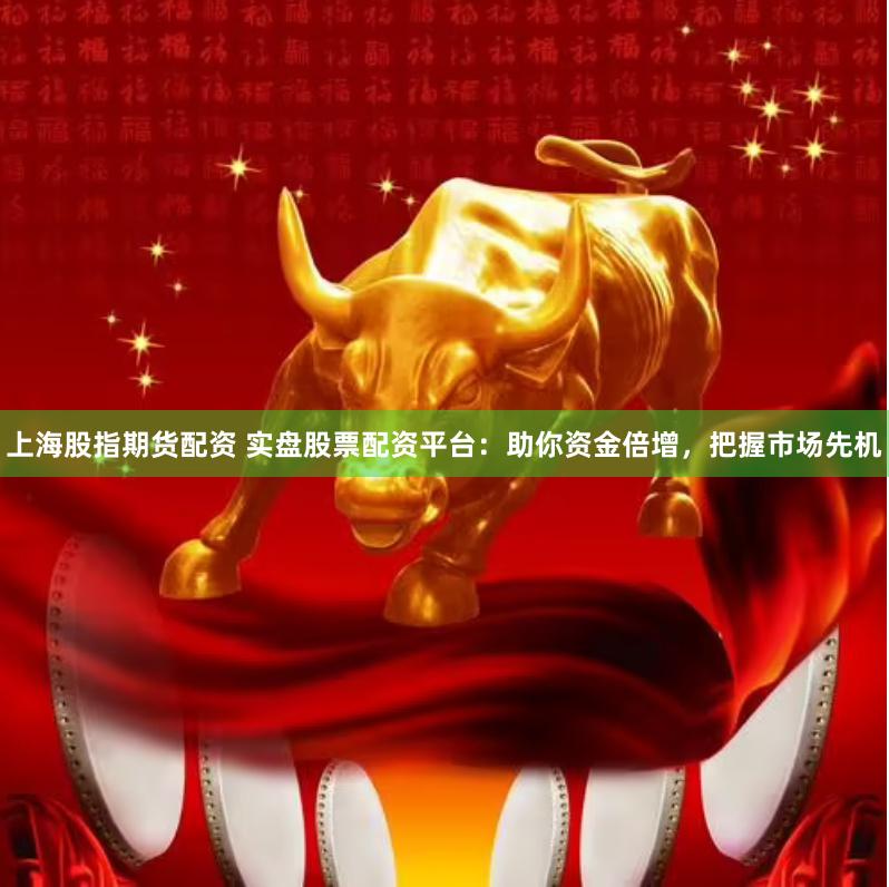 上海股指期货配资 实盘股票配资平台：助你资金倍增，把握市场先机