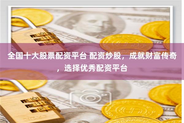 全国十大股票配资平台 配资炒股，成就财富传奇，选择优秀配资平台