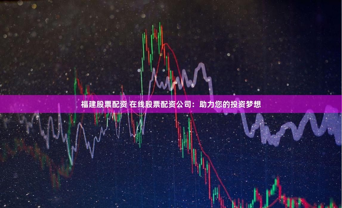 福建股票配资 在线股票配资公司：助力您的投资梦想