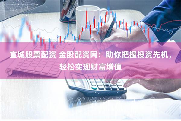 宣城股票配资 金股配资网：助你把握投资先机，轻松实现财富增值