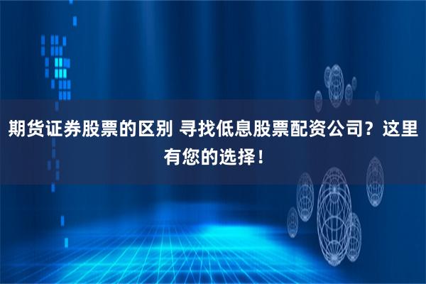 期货证券股票的区别 寻找低息股票配资公司？这里有您的选择！