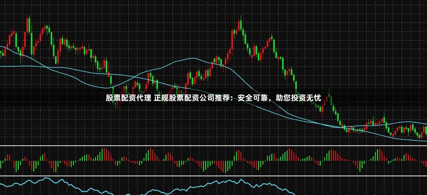 股票配资代理 正规股票配资公司推荐：安全可靠，助您投资无忧