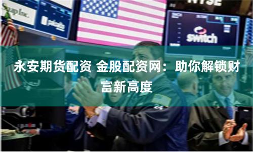永安期货配资 金股配资网：助你解锁财富新高度