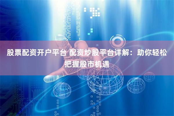 股票配资开户平台 配资炒股平台详解：助你轻松把握股市机遇