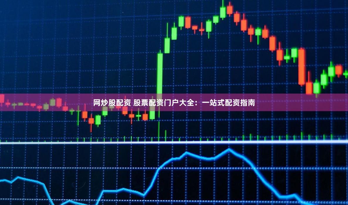网炒股配资 股票配资门户大全：一站式配资指南