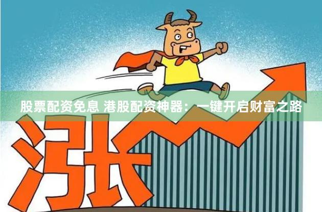 股票配资免息 港股配资神器：一键开启财富之路