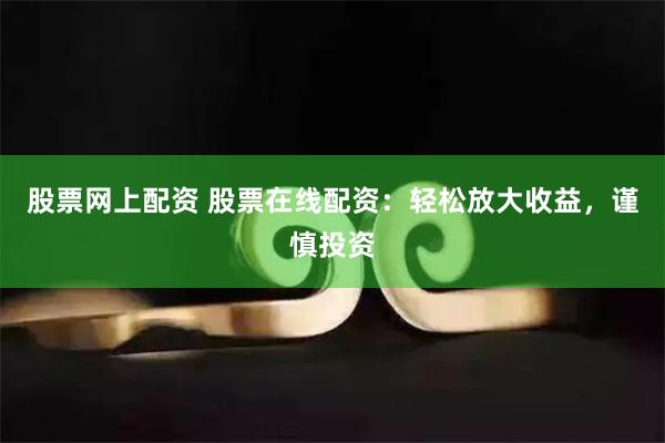股票网上配资 股票在线配资：轻松放大收益，谨慎投资