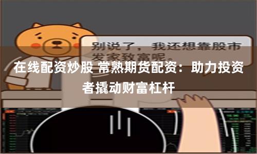 在线配资炒股 常熟期货配资：助力投资者撬动财富杠杆