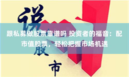 跟私募做股票靠谱吗 投资者的福音：配市值股票，轻松把握市场机遇