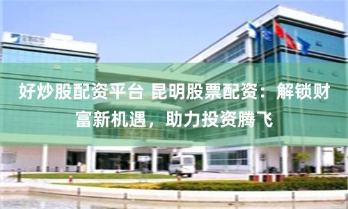 好炒股配资平台 昆明股票配资：解锁财富新机遇，助力投资腾飞