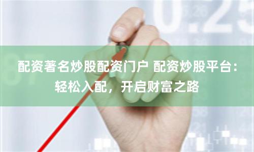 配资著名炒股配资门户 配资炒股平台：轻松入配，开启财富之路