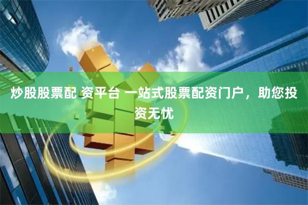炒股股票配 资平台 一站式股票配资门户，助您投资无忧