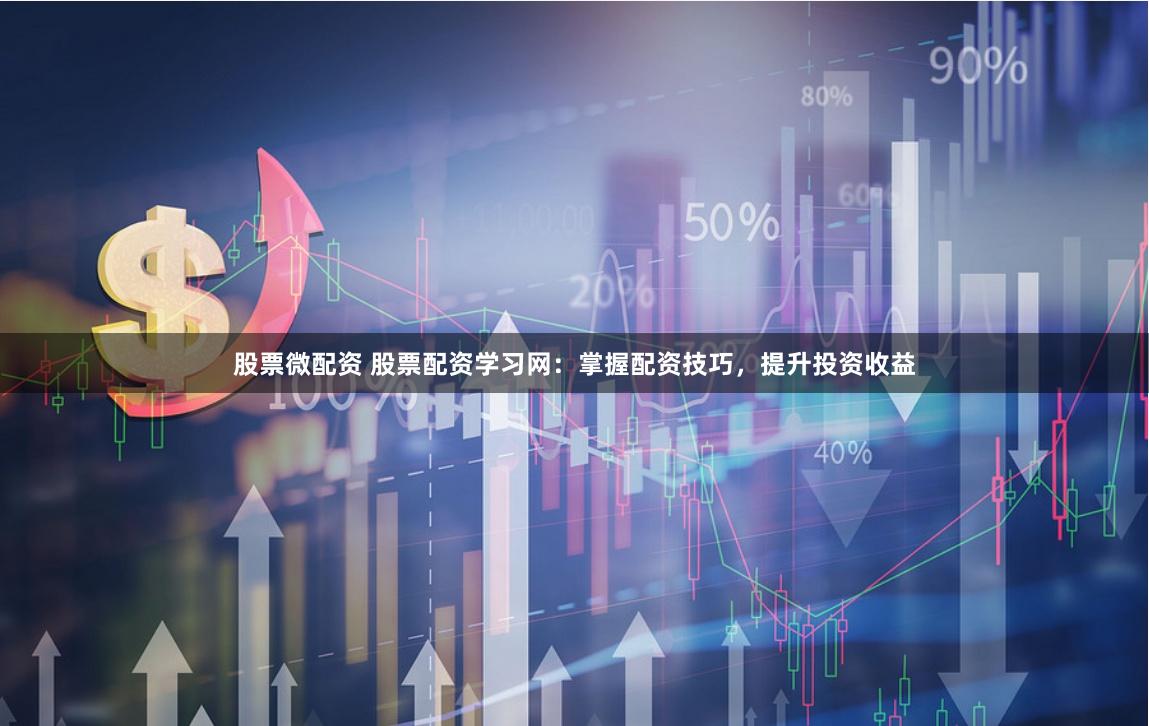 股票微配资 股票配资学习网：掌握配资技巧，提升投资收益
