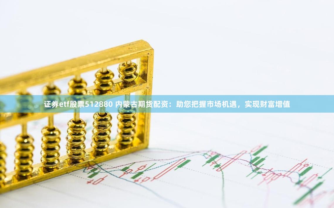 证券etf股票512880 内蒙古期货配资：助您把握市场机遇，实现财富增值