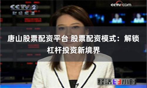 唐山股票配资平台 股票配资模式：解锁杠杆投资新境界