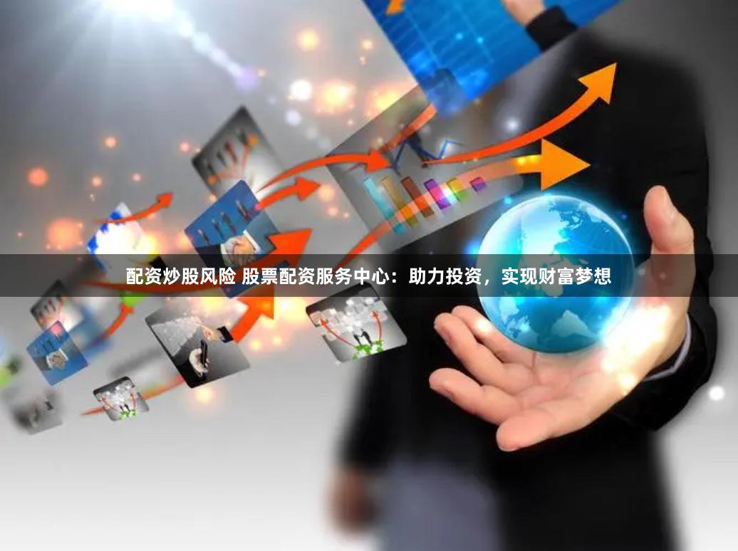 配资炒股风险 股票配资服务中心：助力投资，实现财富梦想