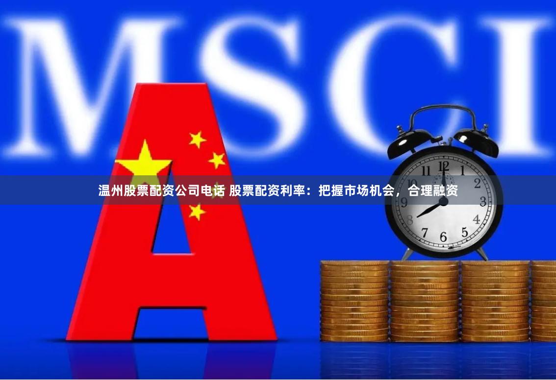 温州股票配资公司电话 股票配资利率：把握市场机会，合理融资