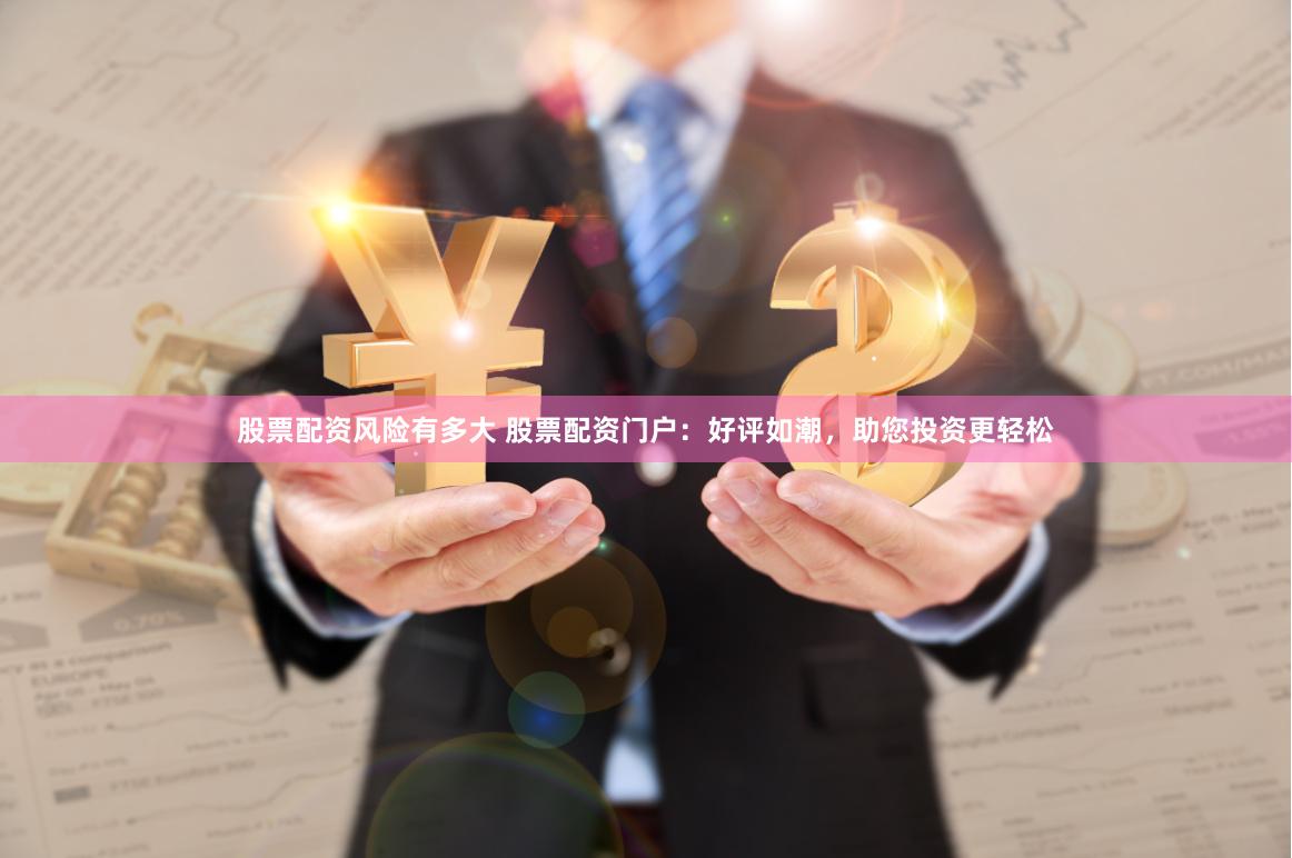 股票配资风险有多大 股票配资门户：好评如潮，助您投资更轻松