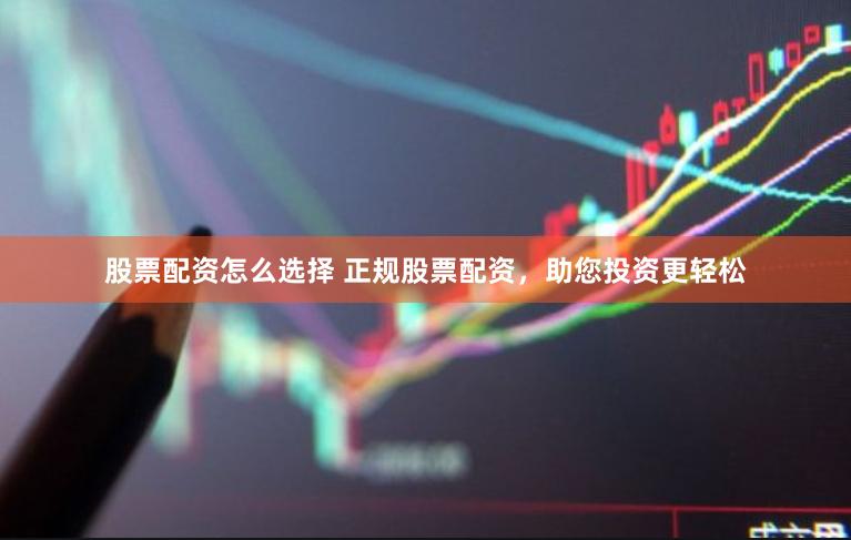 股票配资怎么选择 正规股票配资，助您投资更轻松