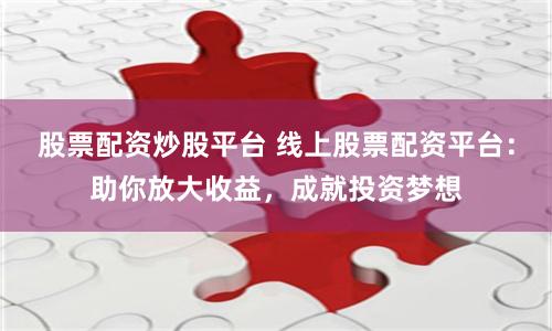 股票配资炒股平台 线上股票配资平台：助你放大收益，成就投资梦想