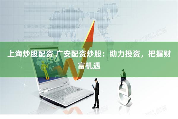 上海炒股配资 广安配资炒股：助力投资，把握财富机遇