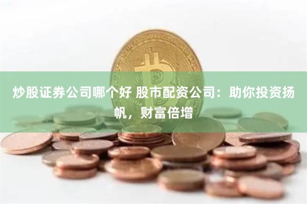 炒股证券公司哪个好 股市配资公司：助你投资扬帆，财富倍增