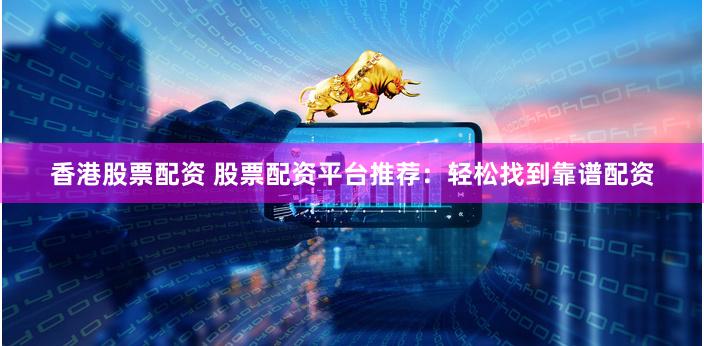 香港股票配资 股票配资平台推荐：轻松找到靠谱配资