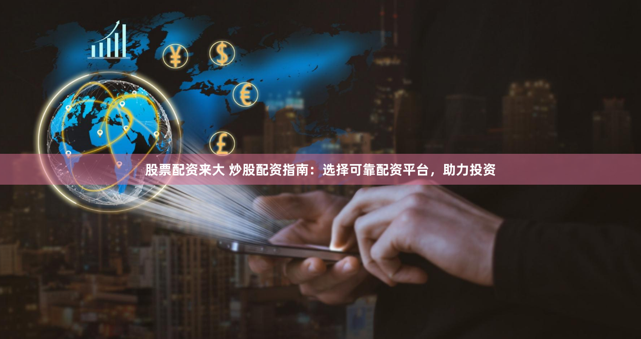 股票配资来大 炒股配资指南：选择可靠配资平台，助力投资