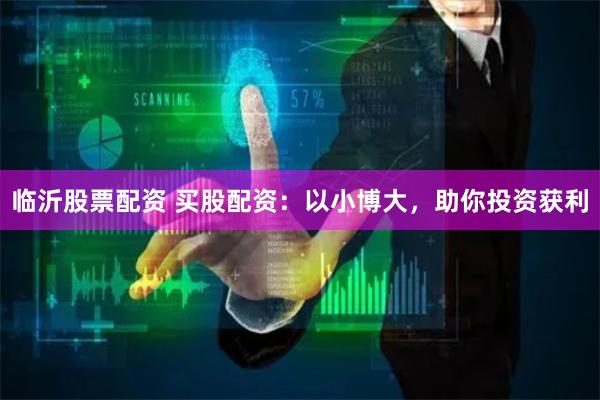 临沂股票配资 买股配资：以小博大，助你投资获利