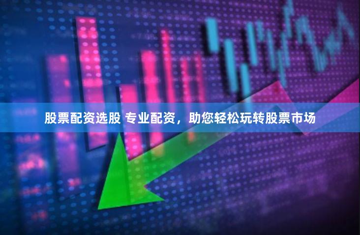 股票配资选股 专业配资，助您轻松玩转股票市场