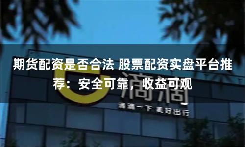 期货配资是否合法 股票配资实盘平台推荐：安全可靠，收益可观