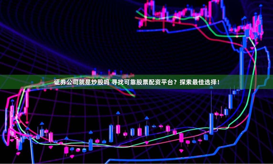证券公司就是炒股吗 寻找可靠股票配资平台？探索最佳选择！